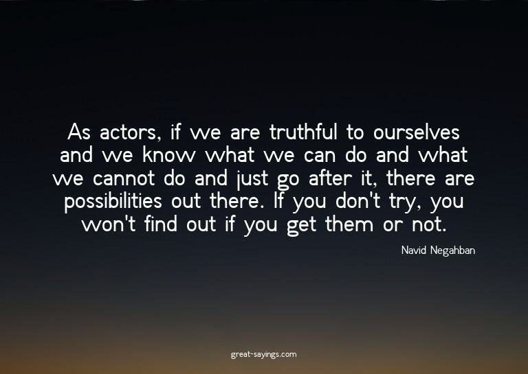 As actors, if we are truthful to ourselves and we know