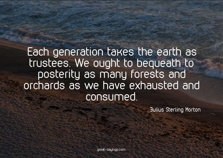 Each generation takes the earth as trustees. We ought t