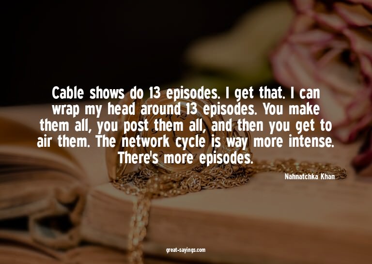 Cable shows do 13 episodes. I get that. I can wrap my h