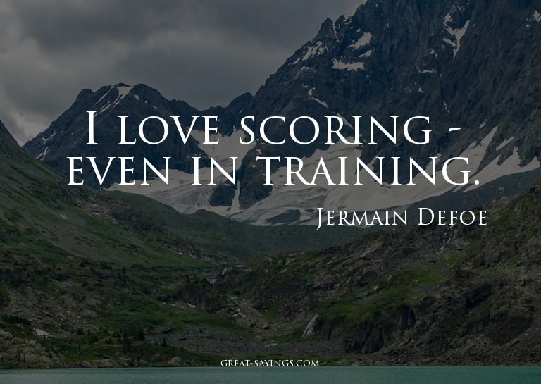 I love scoring - even in training.

