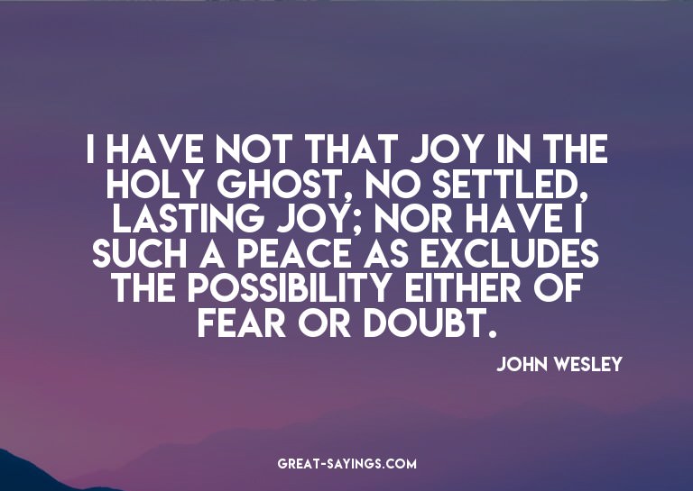 I have not that joy in the Holy Ghost, no settled, last