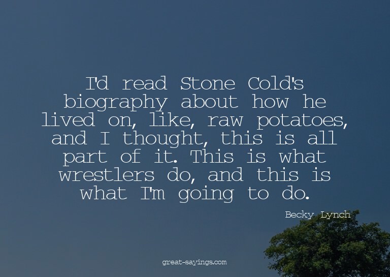 I'd read Stone Cold's biography about how he lived on,