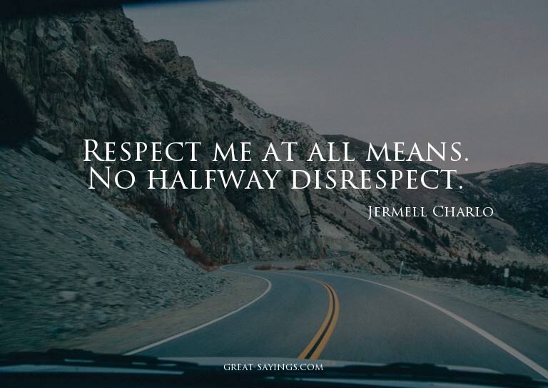 Respect me at all means. No halfway disrespect.

