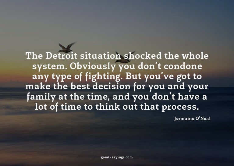The Detroit situation shocked the whole system. Obvious