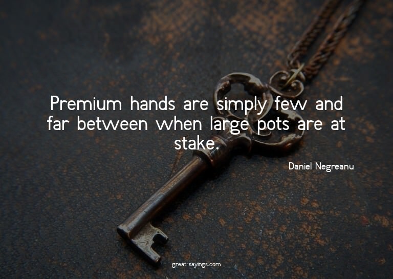 Premium hands are simply few and far between when large