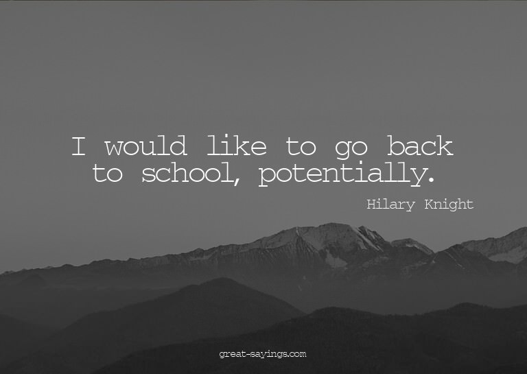 I would like to go back to school, potentially.

