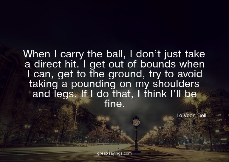 When I carry the ball, I don't just take a direct hit.