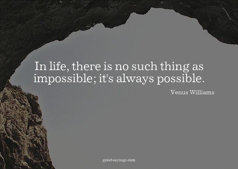 In life, there is no such thing as impossible; it's alw