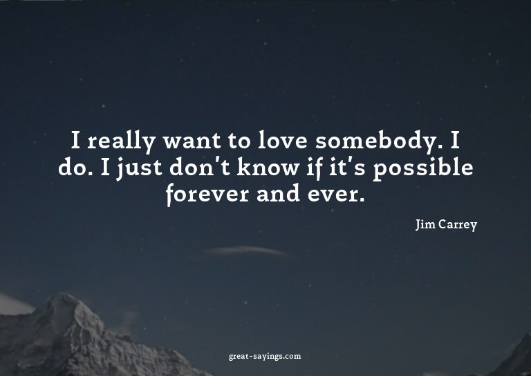 I really want to love somebody. I do. I just don't know