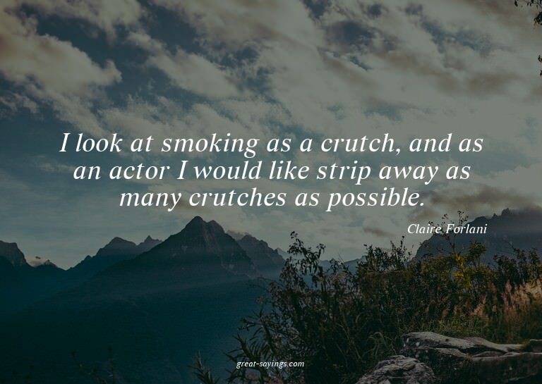 I look at smoking as a crutch, and as an actor I would