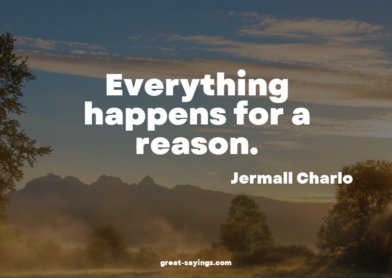 Everything happens for a reason.

