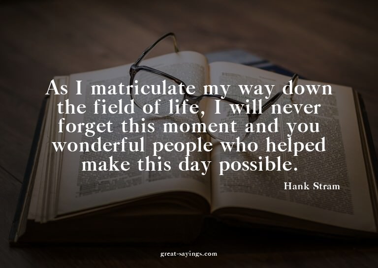 As I matriculate my way down the field of life, I will