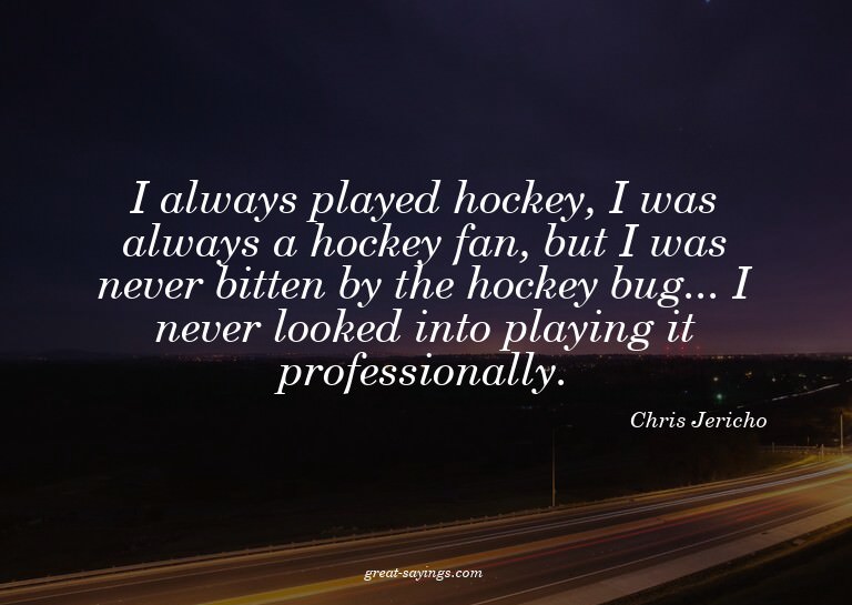 I always played hockey, I was always a hockey fan, but