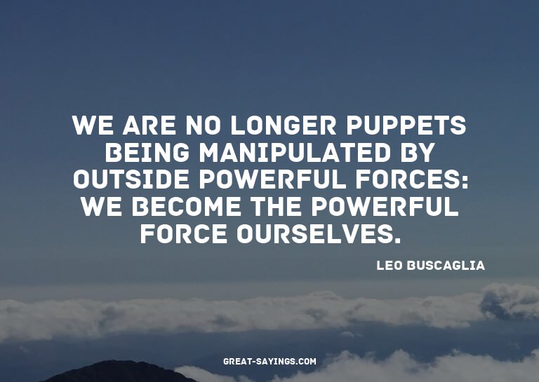 We are no longer puppets being manipulated by outside p
