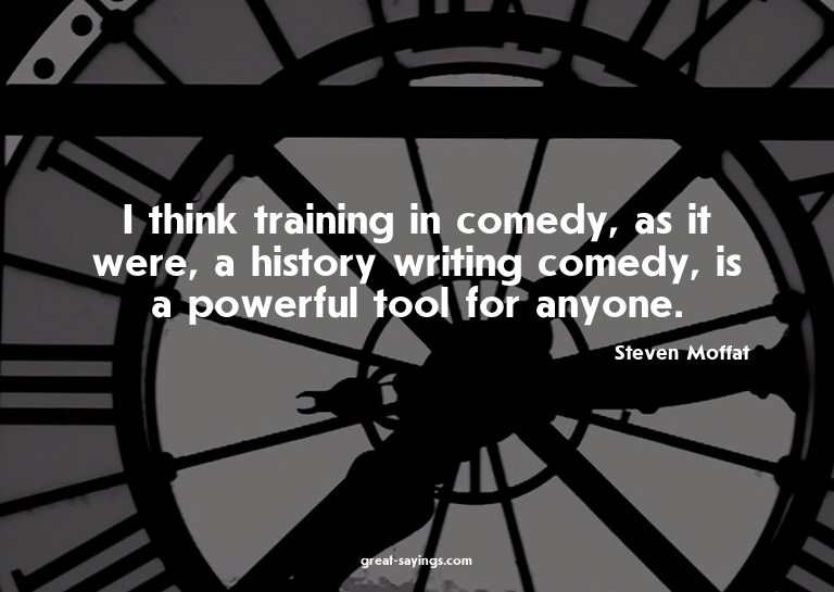 I think training in comedy, as it were, a history writi