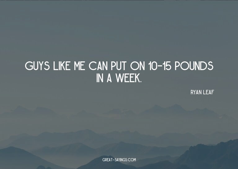 Guys like me can put on 10-15 pounds in a week.

