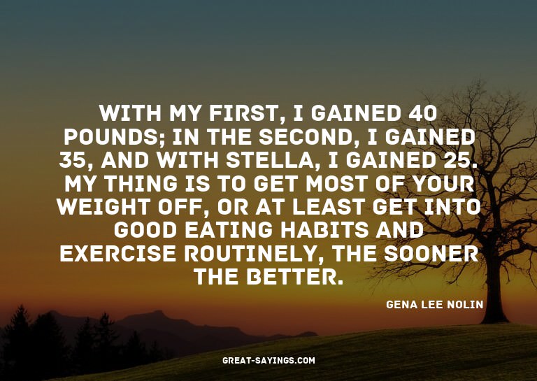 With my first, I gained 40 pounds; in the second, I gai