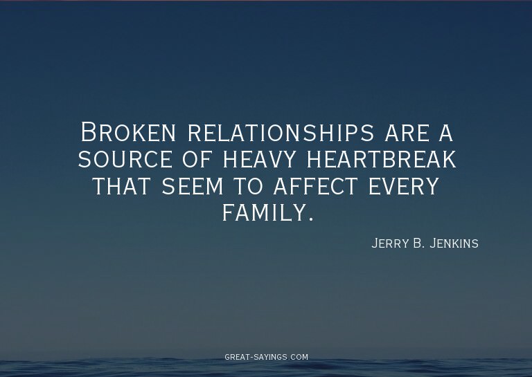 Broken relationships are a source of heavy heartbreak t