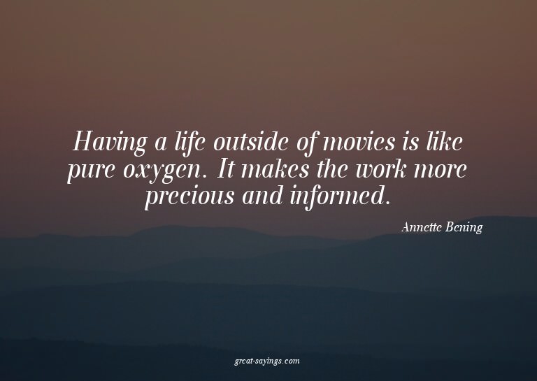 Having a life outside of movies is like pure oxygen. It