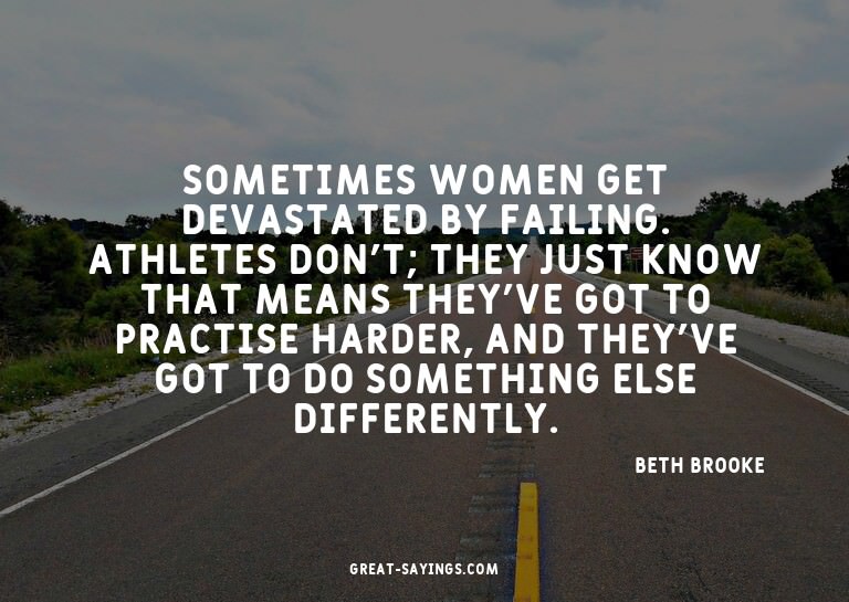 Sometimes women get devastated by failing. Athletes don