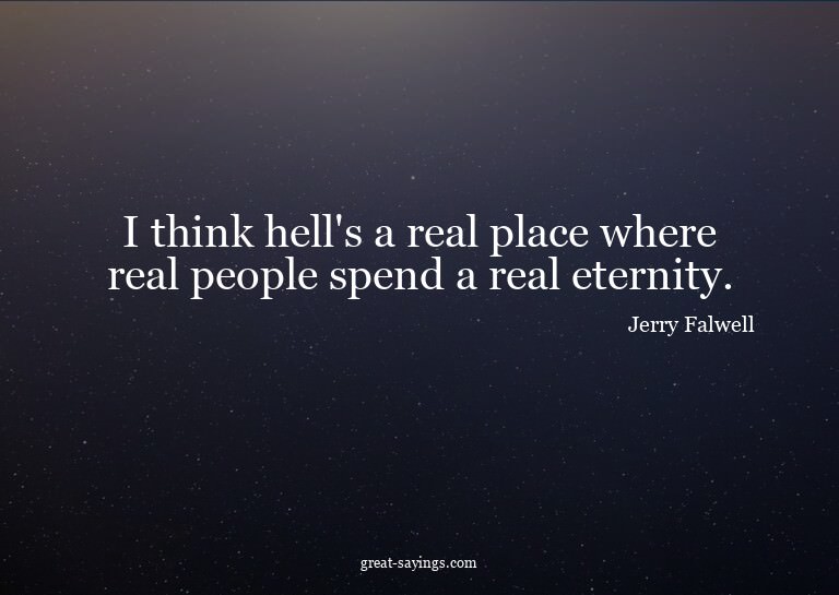 I think hell's a real place where real people spend a r