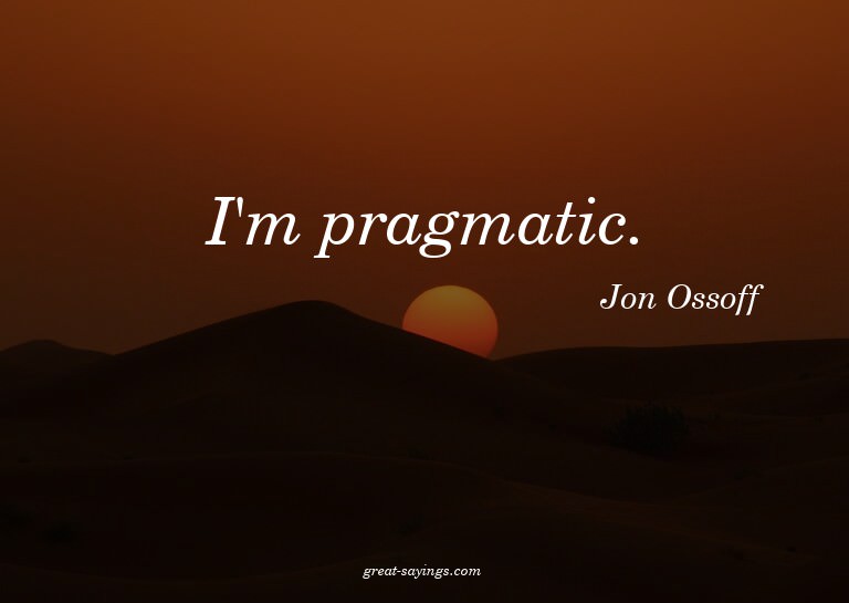 I'm pragmatic.

