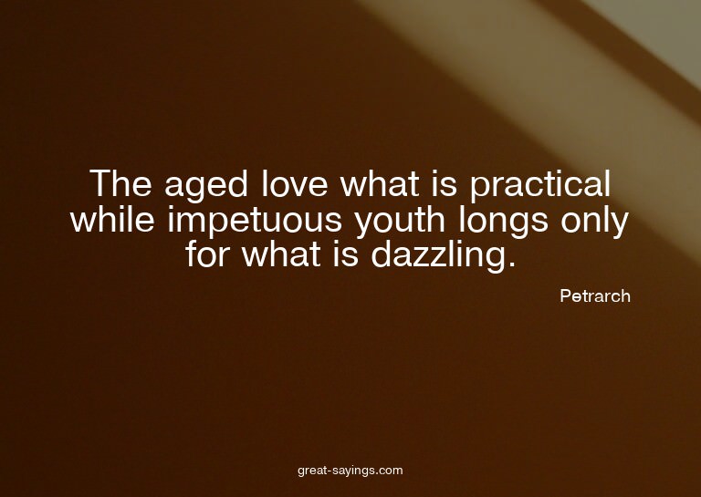 The aged love what is practical while impetuous youth l