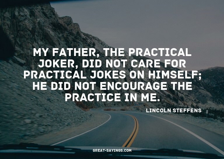 My father, the practical joker, did not care for practi