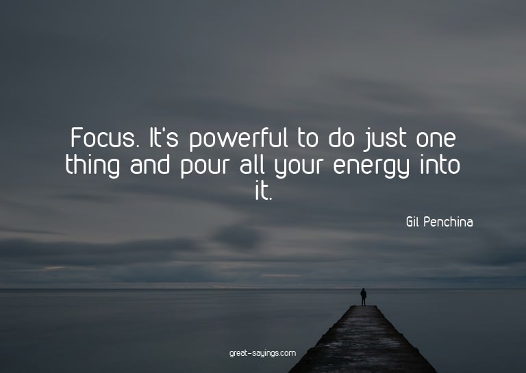 Focus. It's powerful to do just one thing and pour all