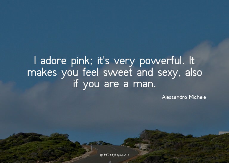 I adore pink; it's very powerful. It makes you feel swe