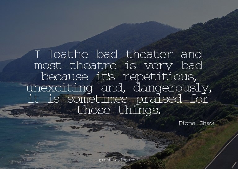 I loathe bad theater and most theatre is very bad becau
