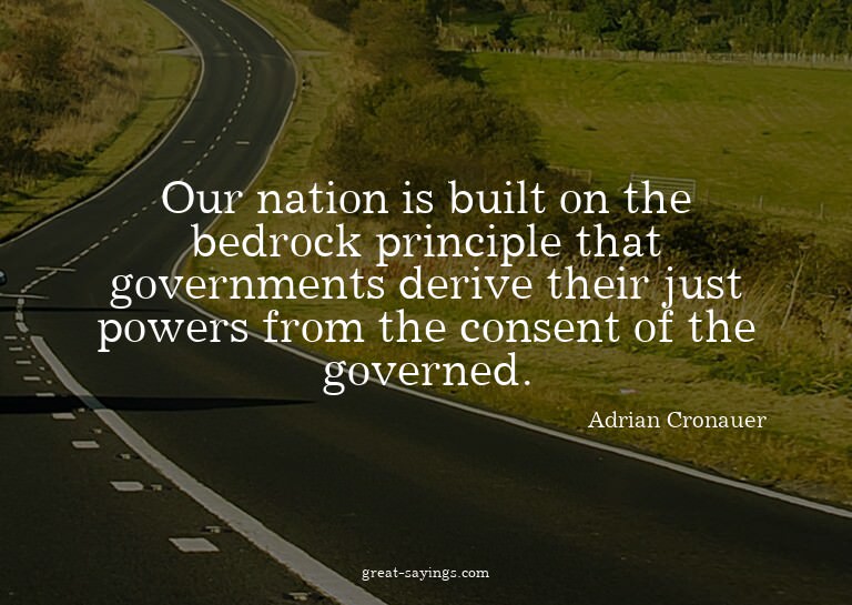 Our nation is built on the bedrock principle that gover
