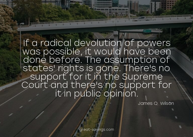 If a radical devolution of powers was possible, it woul