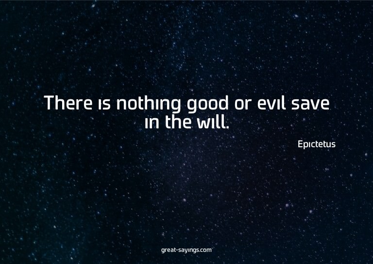 There is nothing good or evil save in the will.

