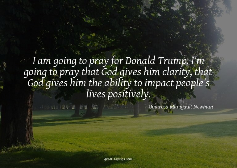 I am going to pray for Donald Trump. I'm going to pray