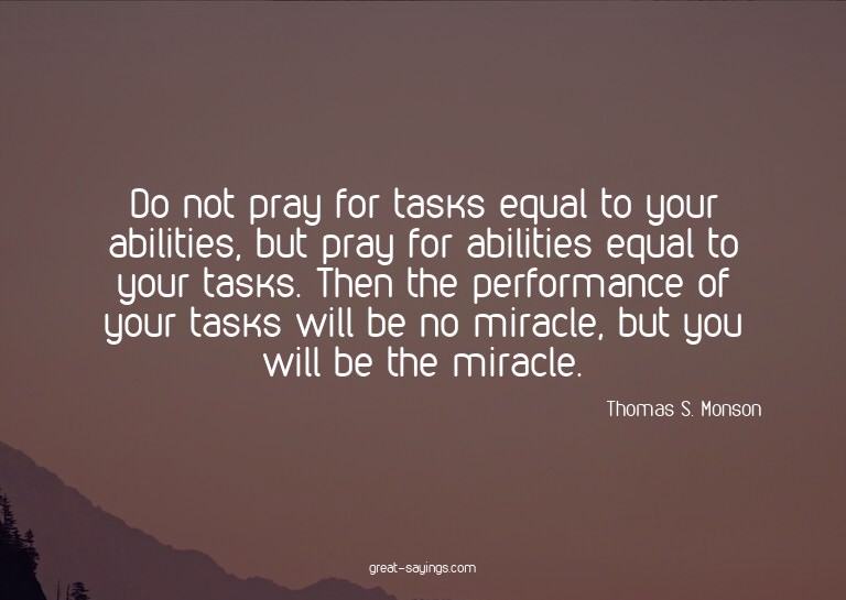 Do not pray for tasks equal to your abilities, but pray