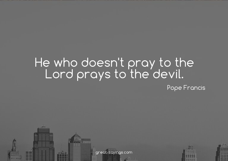 He who doesn't pray to the Lord prays to the devil.

