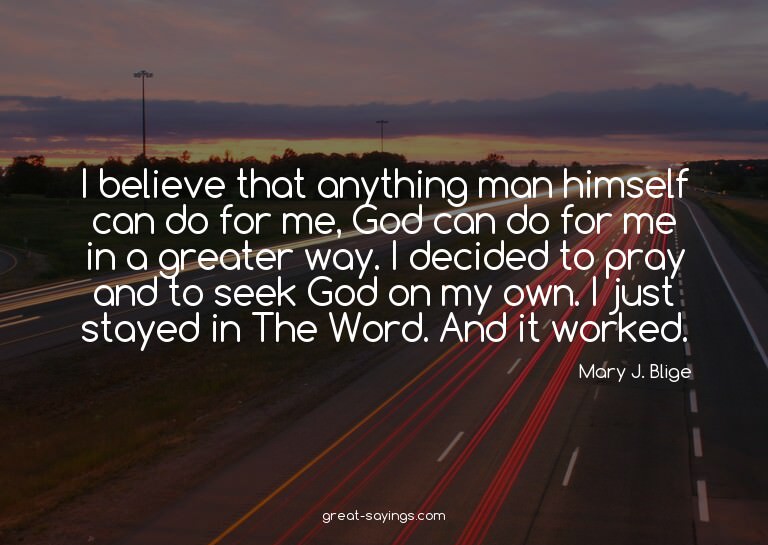 I believe that anything man himself can do for me, God