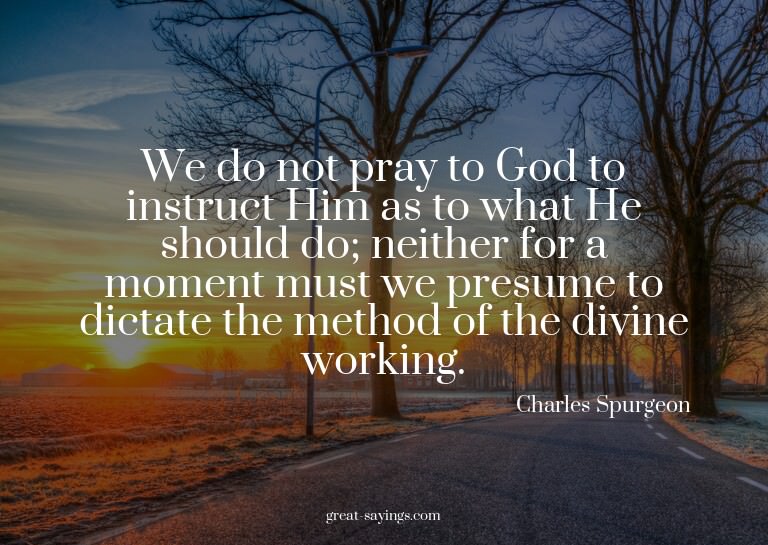 We do not pray to God to instruct Him as to what He sho