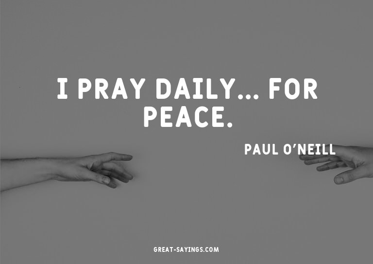 I pray daily... for peace.

