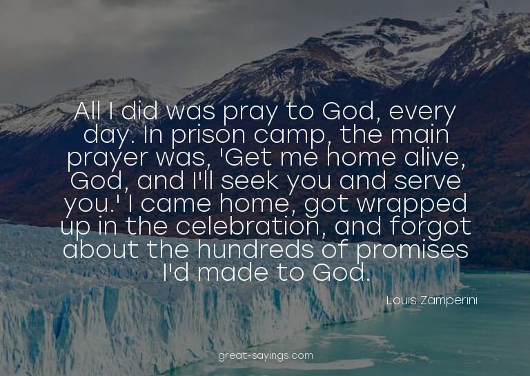 All I did was pray to God, every day. In prison camp, t