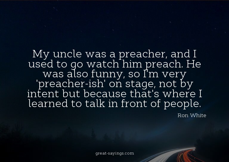 My uncle was a preacher, and I used to go watch him pre