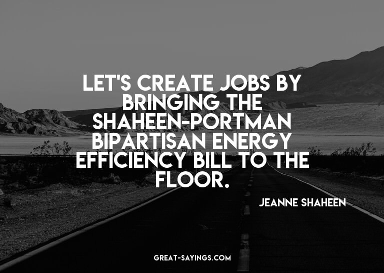 Let's create jobs by bringing the Shaheen-Portman bipar