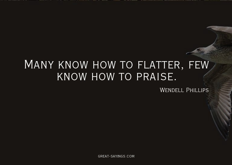 Many know how to flatter, few know how to praise.


