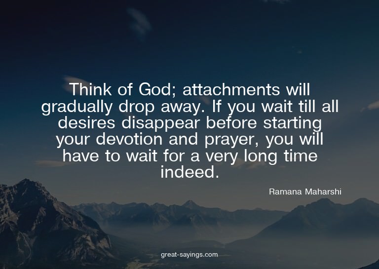 Think of God; attachments will gradually drop away. If