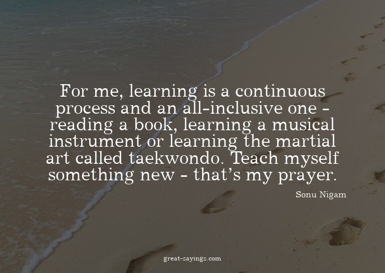 For me, learning is a continuous process and an all-inc