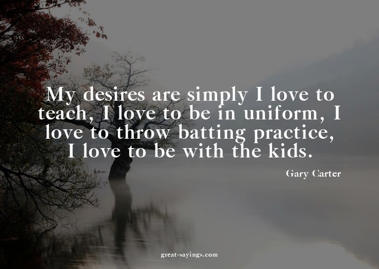 My desires are simply I love to teach, I love to be in