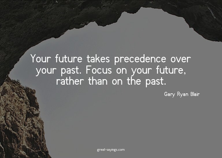 Your future takes precedence over your past. Focus on y