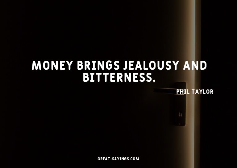 Money brings jealousy and bitterness.


