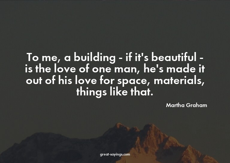 To me, a building - if it's beautiful - is the love of